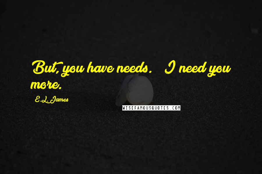 E.L. James Quotes: But, you have needs." "I need you more.