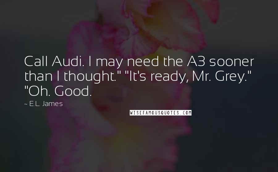 E.L. James Quotes: Call Audi. I may need the A3 sooner than I thought." "It's ready, Mr. Grey." "Oh. Good.