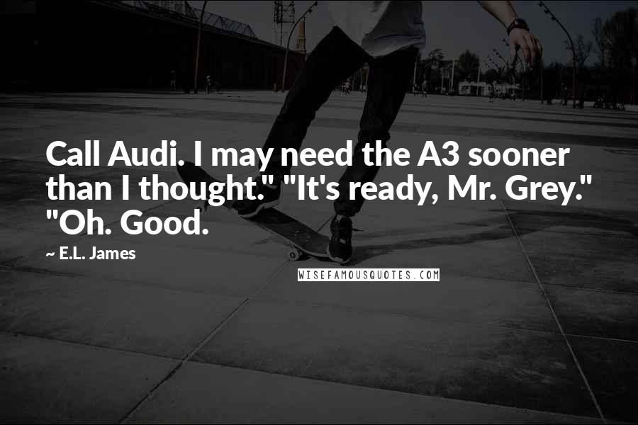 E.L. James Quotes: Call Audi. I may need the A3 sooner than I thought." "It's ready, Mr. Grey." "Oh. Good.