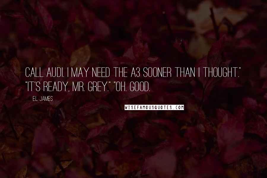 E.L. James Quotes: Call Audi. I may need the A3 sooner than I thought." "It's ready, Mr. Grey." "Oh. Good.