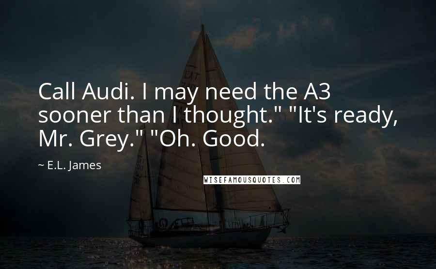 E.L. James Quotes: Call Audi. I may need the A3 sooner than I thought." "It's ready, Mr. Grey." "Oh. Good.