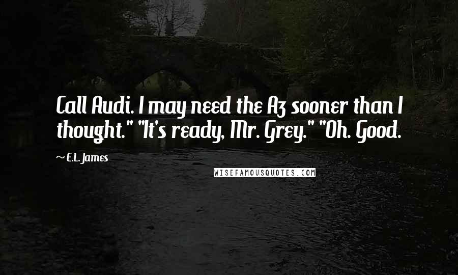 E.L. James Quotes: Call Audi. I may need the A3 sooner than I thought." "It's ready, Mr. Grey." "Oh. Good.