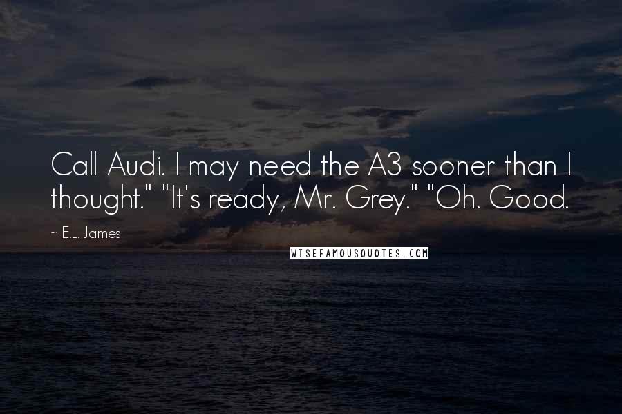 E.L. James Quotes: Call Audi. I may need the A3 sooner than I thought." "It's ready, Mr. Grey." "Oh. Good.
