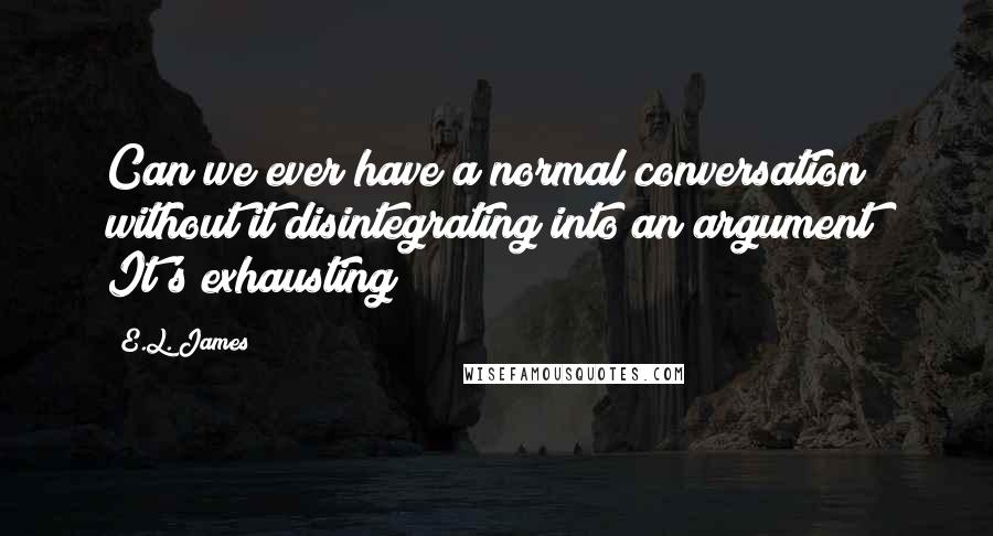 E.L. James Quotes: Can we ever have a normal conversation without it disintegrating into an argument? It's exhausting