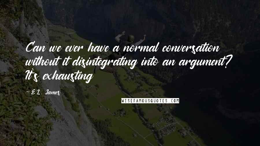 E.L. James Quotes: Can we ever have a normal conversation without it disintegrating into an argument? It's exhausting