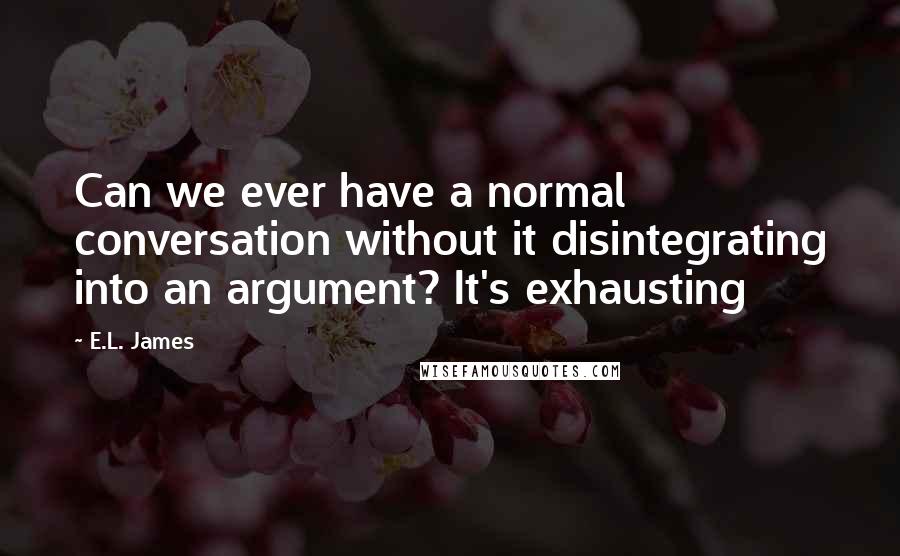 E.L. James Quotes: Can we ever have a normal conversation without it disintegrating into an argument? It's exhausting