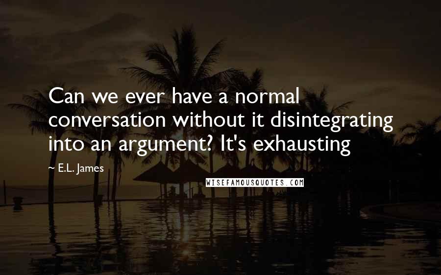 E.L. James Quotes: Can we ever have a normal conversation without it disintegrating into an argument? It's exhausting