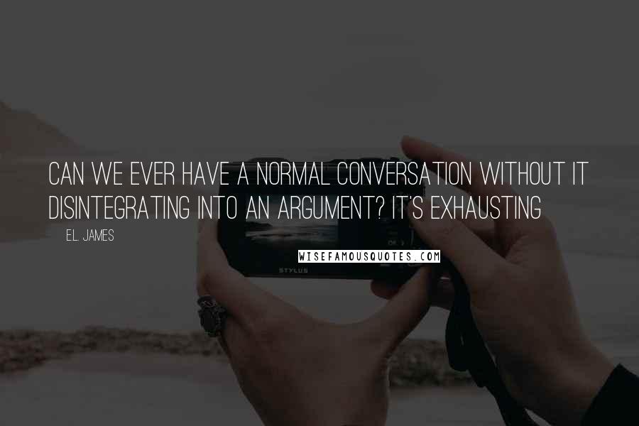 E.L. James Quotes: Can we ever have a normal conversation without it disintegrating into an argument? It's exhausting