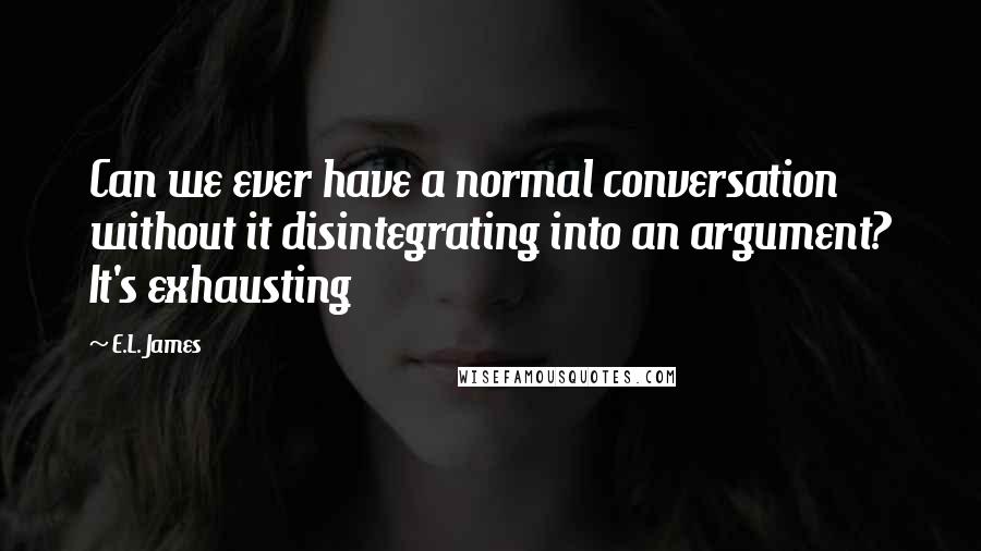 E.L. James Quotes: Can we ever have a normal conversation without it disintegrating into an argument? It's exhausting