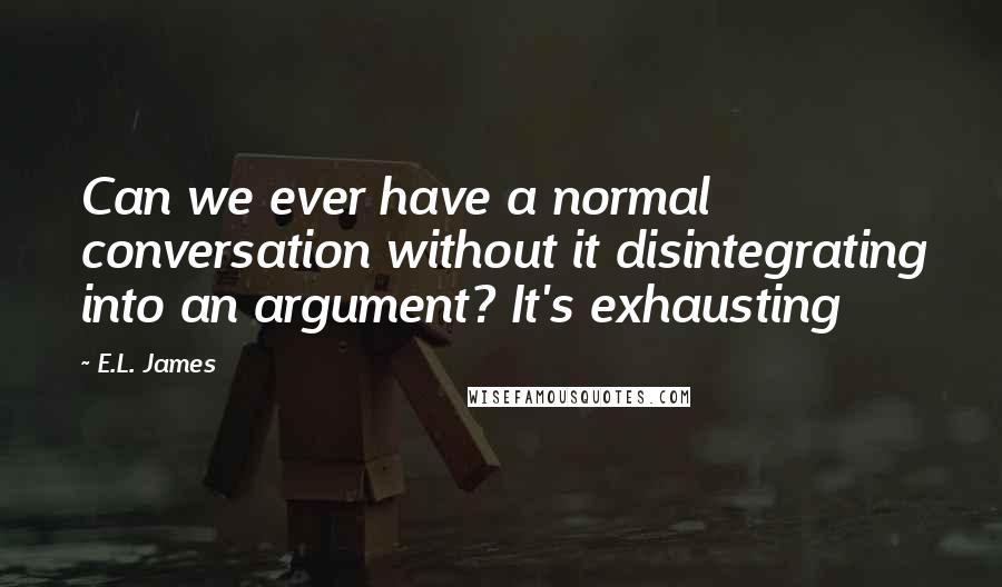 E.L. James Quotes: Can we ever have a normal conversation without it disintegrating into an argument? It's exhausting