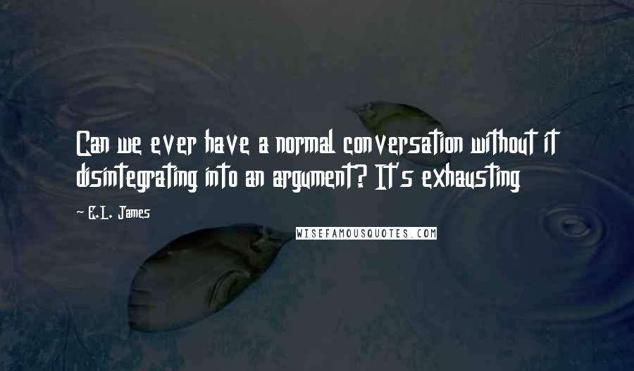 E.L. James Quotes: Can we ever have a normal conversation without it disintegrating into an argument? It's exhausting