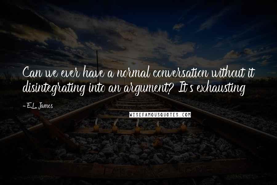 E.L. James Quotes: Can we ever have a normal conversation without it disintegrating into an argument? It's exhausting