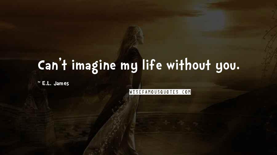 E.L. James Quotes: Can't imagine my life without you.