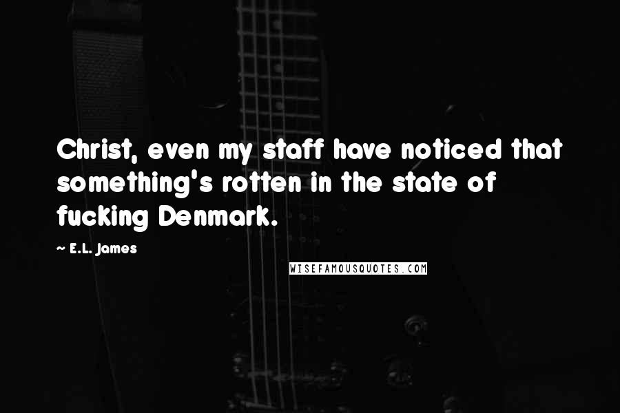 E.L. James Quotes: Christ, even my staff have noticed that something's rotten in the state of fucking Denmark.