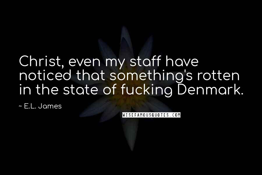 E.L. James Quotes: Christ, even my staff have noticed that something's rotten in the state of fucking Denmark.