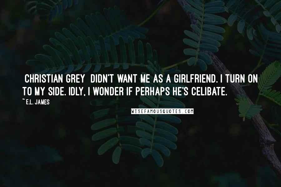 E.L. James Quotes: [Christian Grey] didn't want me as a girlfriend. I turn on to my side. Idly, I wonder if perhaps he's celibate.