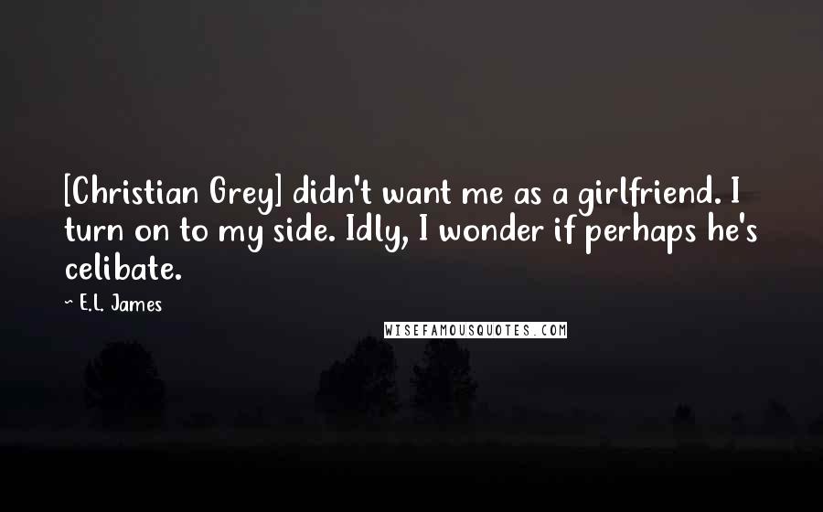 E.L. James Quotes: [Christian Grey] didn't want me as a girlfriend. I turn on to my side. Idly, I wonder if perhaps he's celibate.