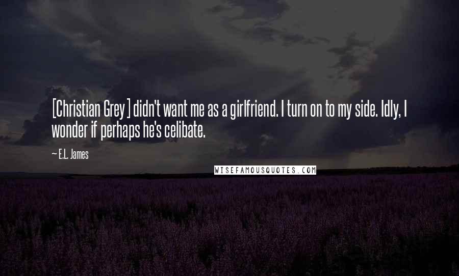 E.L. James Quotes: [Christian Grey] didn't want me as a girlfriend. I turn on to my side. Idly, I wonder if perhaps he's celibate.