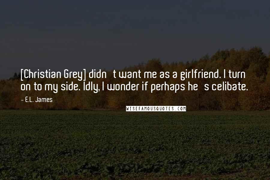 E.L. James Quotes: [Christian Grey] didn't want me as a girlfriend. I turn on to my side. Idly, I wonder if perhaps he's celibate.