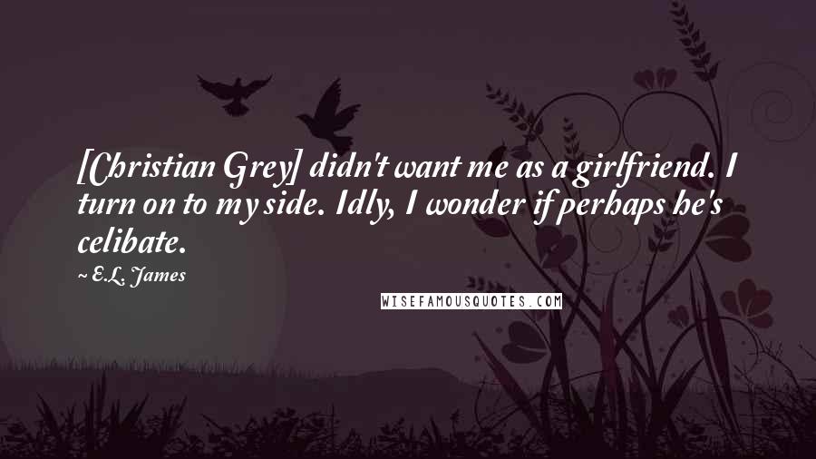 E.L. James Quotes: [Christian Grey] didn't want me as a girlfriend. I turn on to my side. Idly, I wonder if perhaps he's celibate.