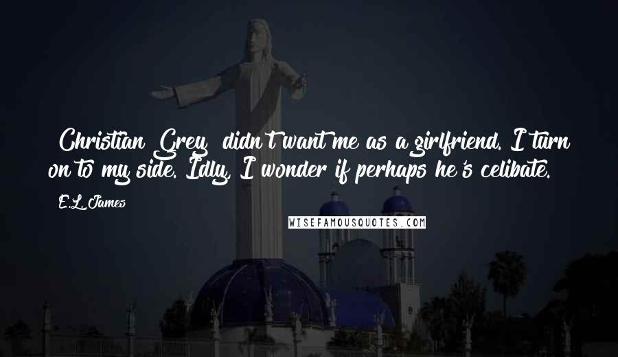 E.L. James Quotes: [Christian Grey] didn't want me as a girlfriend. I turn on to my side. Idly, I wonder if perhaps he's celibate.