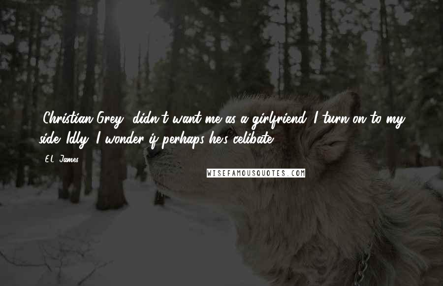 E.L. James Quotes: [Christian Grey] didn't want me as a girlfriend. I turn on to my side. Idly, I wonder if perhaps he's celibate.