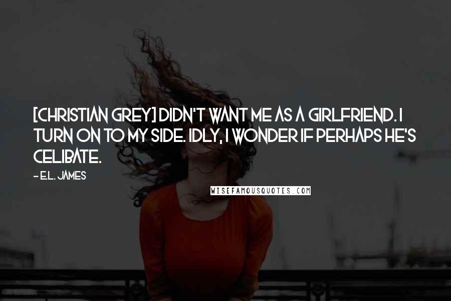 E.L. James Quotes: [Christian Grey] didn't want me as a girlfriend. I turn on to my side. Idly, I wonder if perhaps he's celibate.