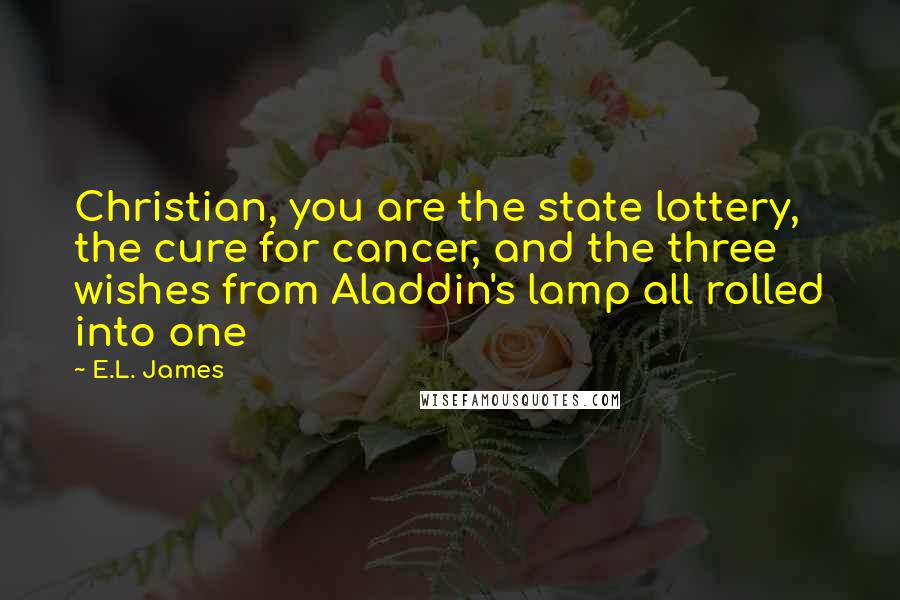 E.L. James Quotes: Christian, you are the state lottery, the cure for cancer, and the three wishes from Aladdin's lamp all rolled into one