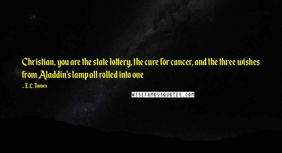 E.L. James Quotes: Christian, you are the state lottery, the cure for cancer, and the three wishes from Aladdin's lamp all rolled into one