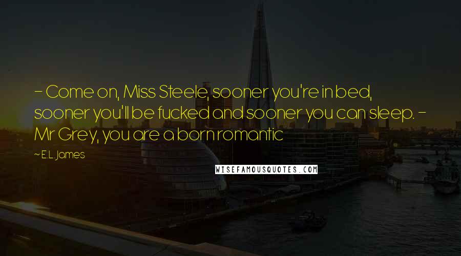 E.L. James Quotes: - Come on, Miss Steele, sooner you're in bed, sooner you'll be fucked and sooner you can sleep. - Mr Grey, you are a born romantic