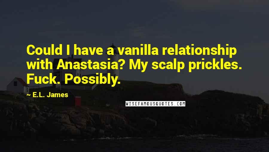 E.L. James Quotes: Could I have a vanilla relationship with Anastasia? My scalp prickles. Fuck. Possibly.