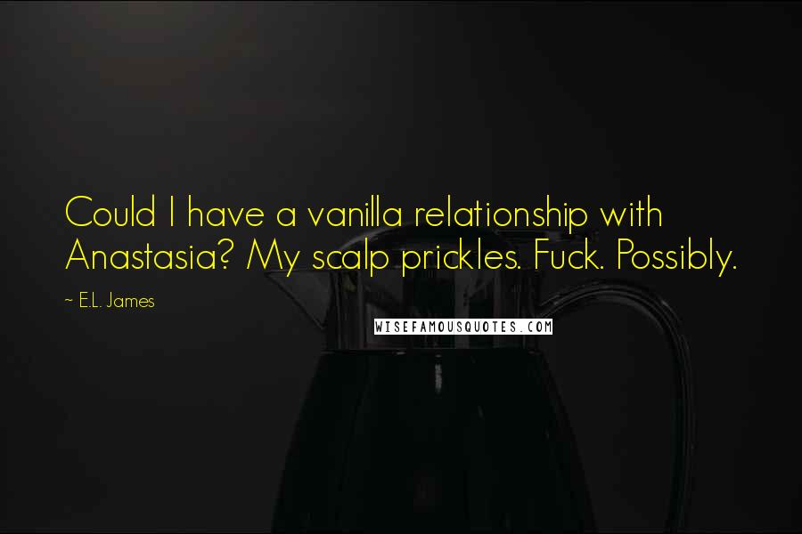 E.L. James Quotes: Could I have a vanilla relationship with Anastasia? My scalp prickles. Fuck. Possibly.