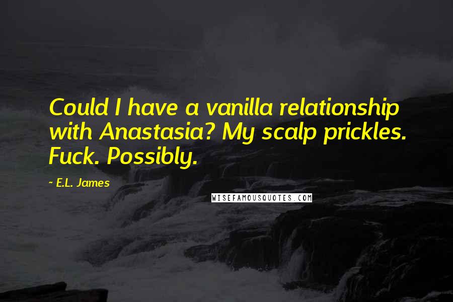 E.L. James Quotes: Could I have a vanilla relationship with Anastasia? My scalp prickles. Fuck. Possibly.