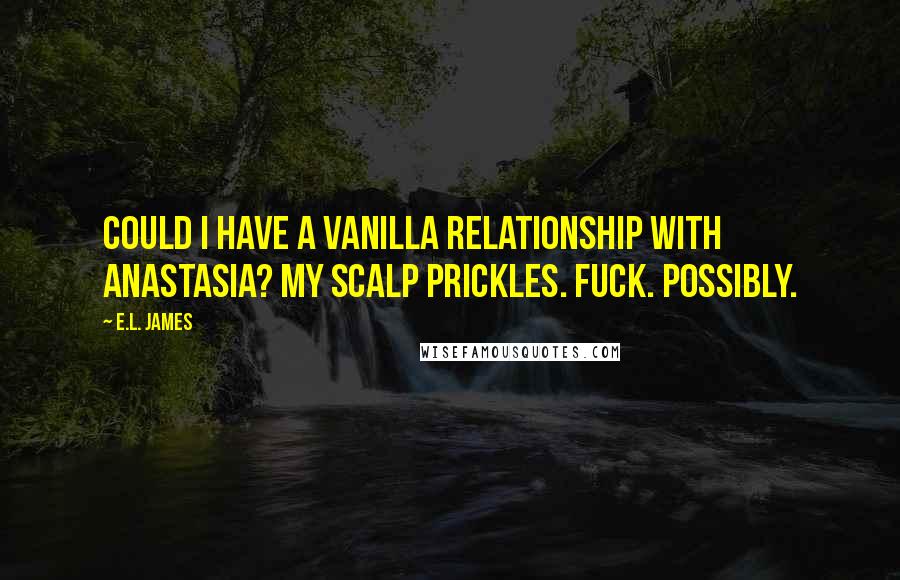 E.L. James Quotes: Could I have a vanilla relationship with Anastasia? My scalp prickles. Fuck. Possibly.