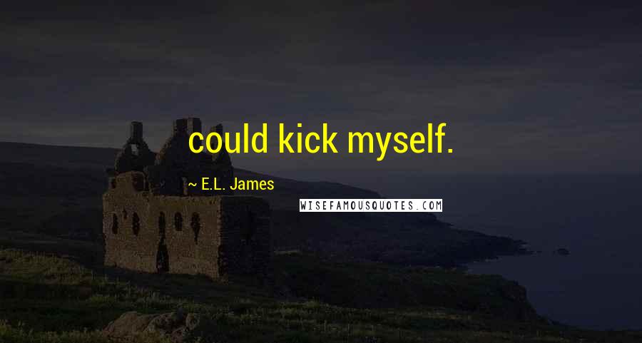 E.L. James Quotes: could kick myself.