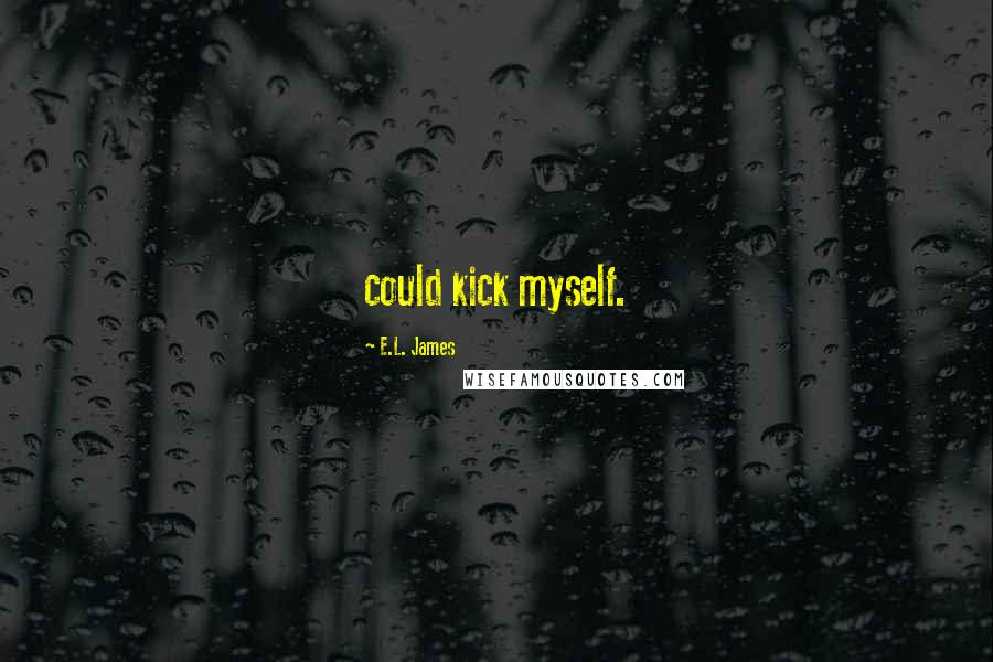 E.L. James Quotes: could kick myself.