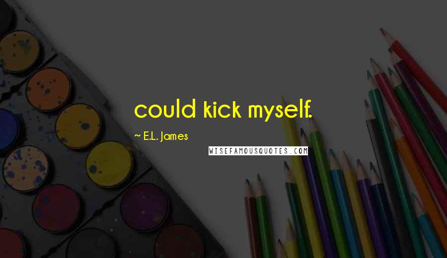 E.L. James Quotes: could kick myself.