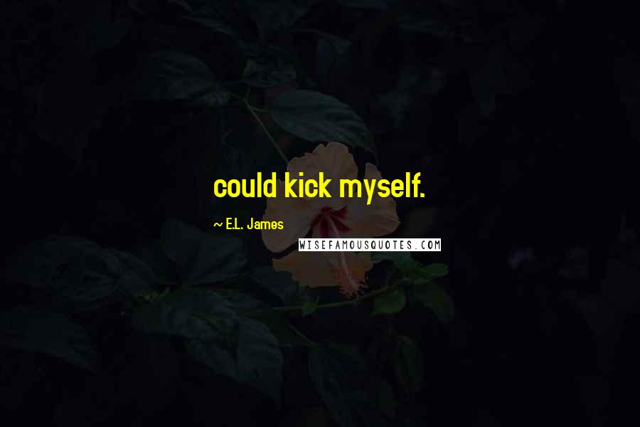 E.L. James Quotes: could kick myself.