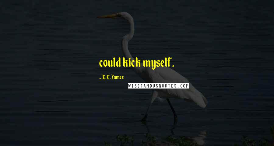 E.L. James Quotes: could kick myself.