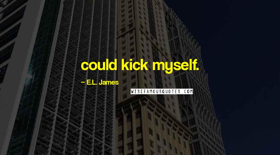E.L. James Quotes: could kick myself.