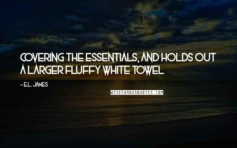 E.L. James Quotes: Covering the essentials, and holds out a larger fluffy white towel