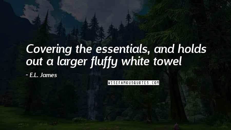 E.L. James Quotes: Covering the essentials, and holds out a larger fluffy white towel