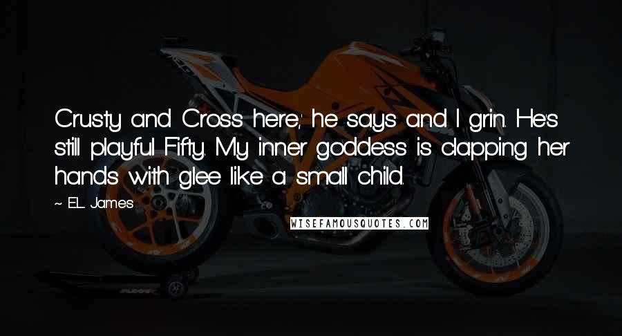 E.L. James Quotes: Crusty and Cross here,' he says and I grin. He's still playful Fifty. My inner goddess is clapping her hands with glee like a small child.