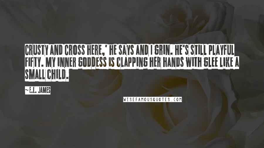 E.L. James Quotes: Crusty and Cross here,' he says and I grin. He's still playful Fifty. My inner goddess is clapping her hands with glee like a small child.