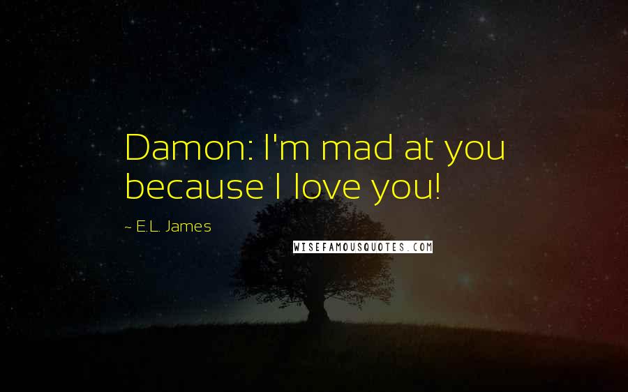 E.L. James Quotes: Damon: I'm mad at you because I love you!