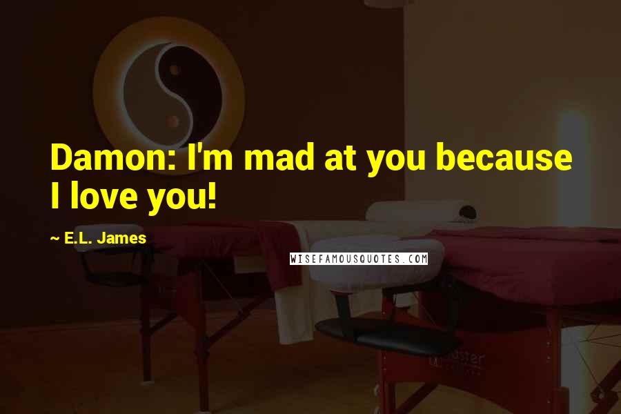 E.L. James Quotes: Damon: I'm mad at you because I love you!