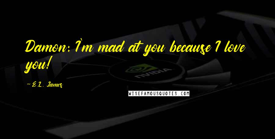 E.L. James Quotes: Damon: I'm mad at you because I love you!