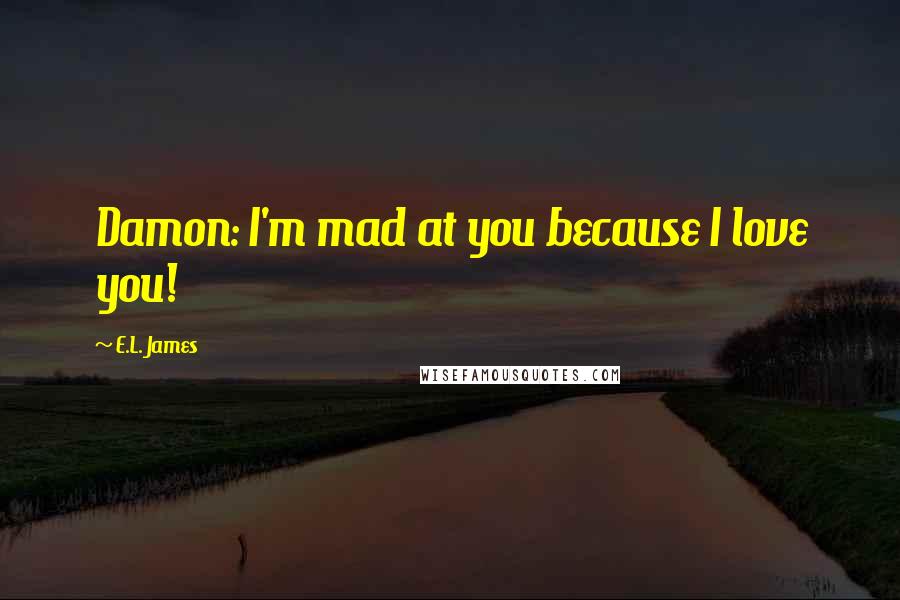 E.L. James Quotes: Damon: I'm mad at you because I love you!