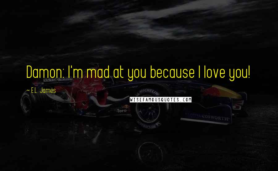 E.L. James Quotes: Damon: I'm mad at you because I love you!