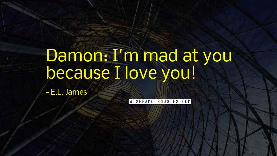 E.L. James Quotes: Damon: I'm mad at you because I love you!